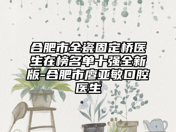 合肥市全瓷固定桥医生在榜名单十强全新版-合肥市廖亚敏口腔医生