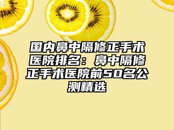 国内鼻中隔修正手术医院排名：鼻中隔修正手术医院前50名公测精选