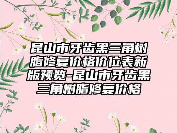 昆山市牙齿黑三角树脂修复价格价位表新版预览-昆山市牙齿黑三角树脂修复价格