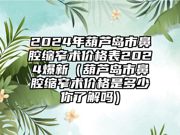 2024年葫芦岛市鼻腔缩窄术价格表2024爆新（葫芦岛市鼻腔缩窄术价格是多少你了解吗）