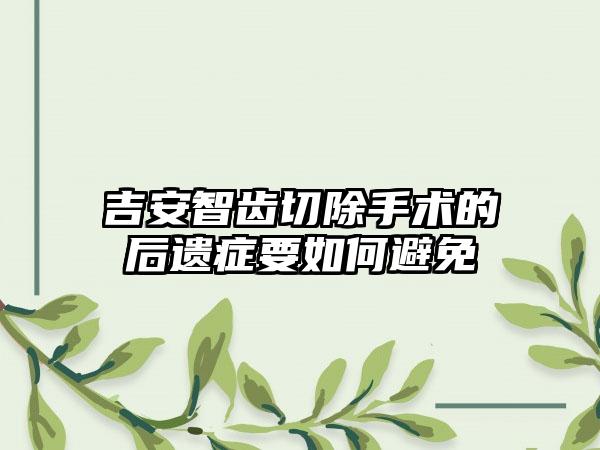 吉安智齿切除手术的后遗症要如何避免