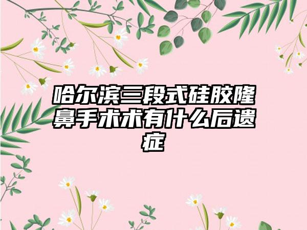 哈尔滨三段式硅胶隆鼻手术术有什么后遗症