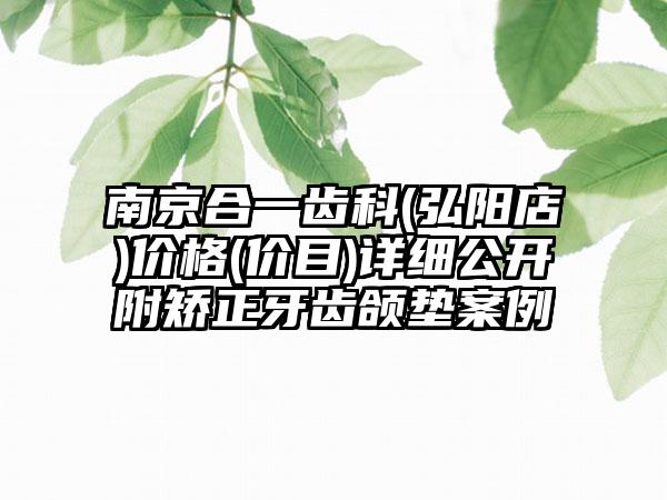 南京合一齿科(弘阳店)价格(价目)详细公开附矫正牙齿颌垫案例