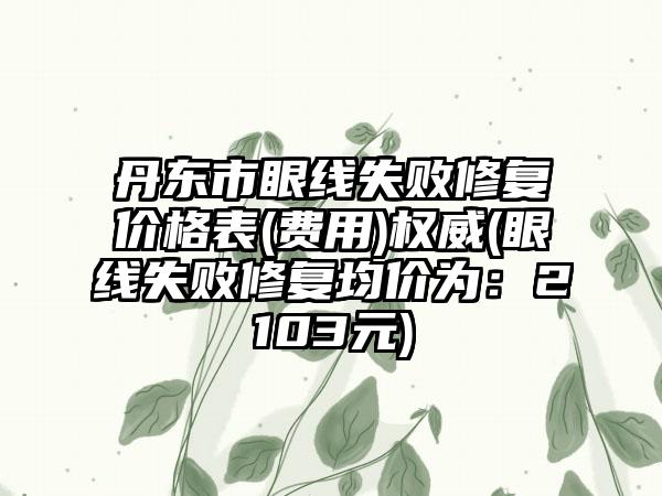 丹东市眼线失败修复价格表(费用)权威(眼线失败修复均价为：2103元)