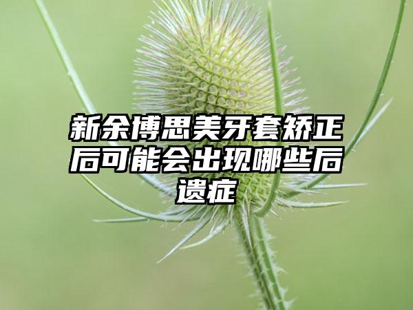 新余博思美牙套矫正后可能会出现哪些后遗症