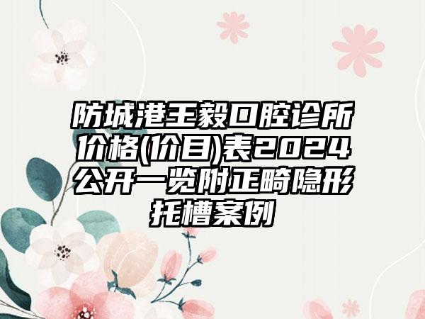 防城港王毅口腔诊所价格(价目)表2024公开一览附正畸隐形托槽案例