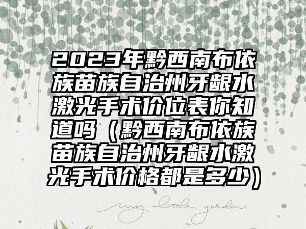 2023年黔西南布依族苗族自治州牙龈水激光手术价位表你知道吗（黔西南布依族苗族自治州牙龈水激光手术价格都是多少）