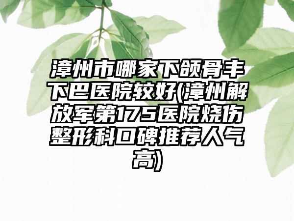 漳州市哪家下颌骨丰下巴医院较好(漳州解放军第175医院烧伤整形科口碑推荐人气高)