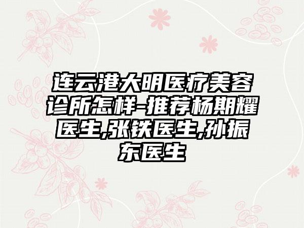 连云港大明医疗美容诊所怎样-推荐杨期耀医生,张铁医生,孙振东医生