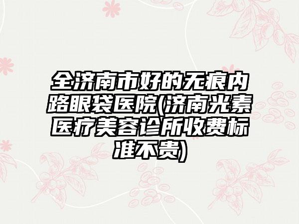 全济南市好的无痕内路眼袋医院(济南光素医疗美容诊所收费标准不贵)