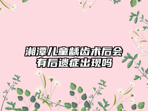 湘潭儿童龋齿术后会有后遗症出现吗