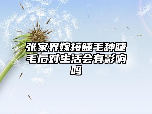 张家界嫁接睫毛种睫毛后对生活会有影响吗