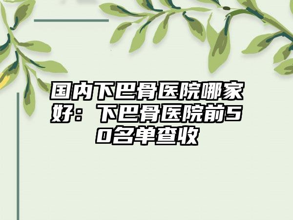 国内下巴骨医院哪家好：下巴骨医院前50名单查收