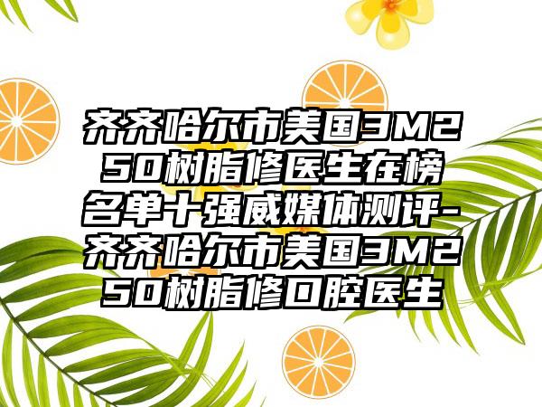 齐齐哈尔市美国3M250树脂修医生在榜名单十强威媒体测评-齐齐哈尔市美国3M250树脂修口腔医生