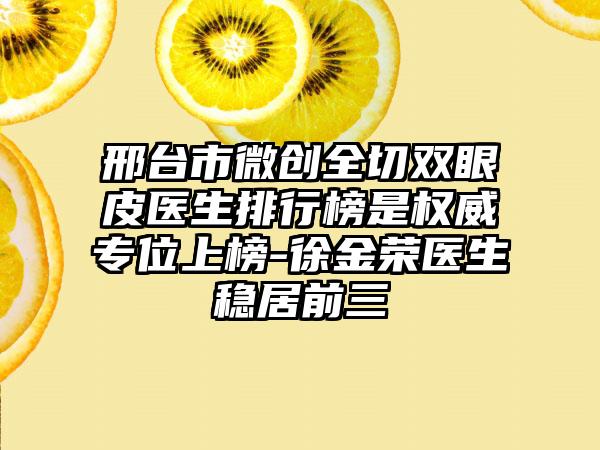 邢台市微创全切双眼皮医生排行榜是权威专位上榜-徐金荣医生稳居前三