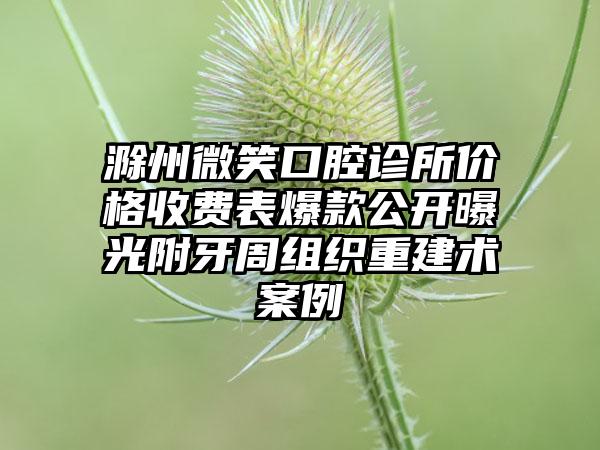 滁州微笑口腔诊所价格收费表爆款公开曝光附牙周组织重建术案例