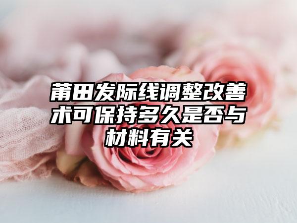 莆田发际线调整改善术可保持多久是否与材料有关