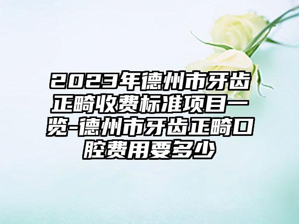 2023年德州市牙齿正畸收费标准项目一览-德州市牙齿正畸口腔费用要多少