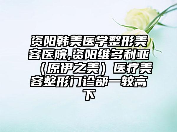 资阳韩美医学整形美容医院,资阳维多利亚（原伊之美）医疗美容整形门诊部一较高下