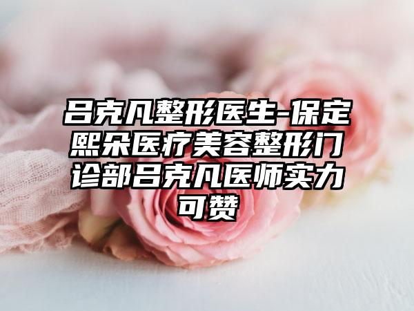 吕克凡整形医生-保定熙朵医疗美容整形门诊部吕克凡医师实力可赞