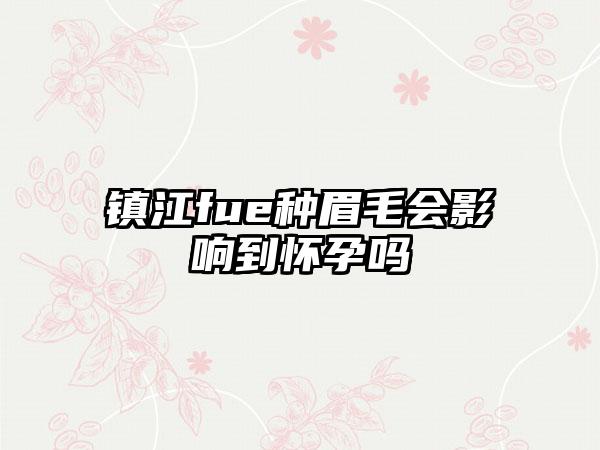 镇江fue种眉毛会影响到怀孕吗