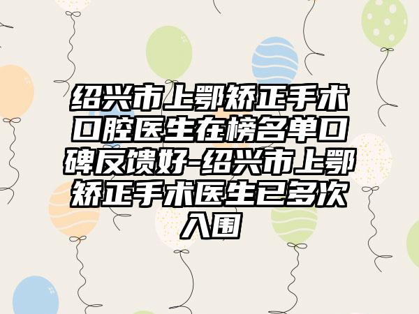 绍兴市上鄂矫正手术口腔医生在榜名单口碑反馈好-绍兴市上鄂矫正手术医生已多次入围