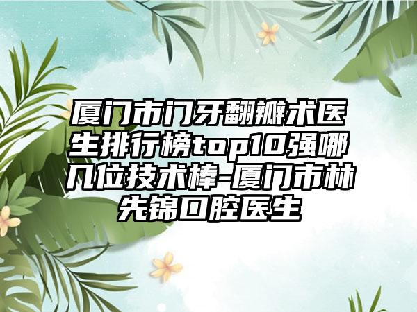 厦门市门牙翻瓣术医生排行榜top10强哪几位技术棒-厦门市林先锦口腔医生