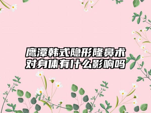 鹰潭韩式隐形隆鼻术对身体有什么影响吗