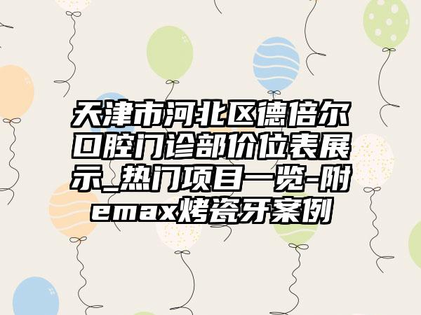 天津市河北区德倍尔口腔门诊部价位表展示_热门项目一览-附emax烤瓷牙案例