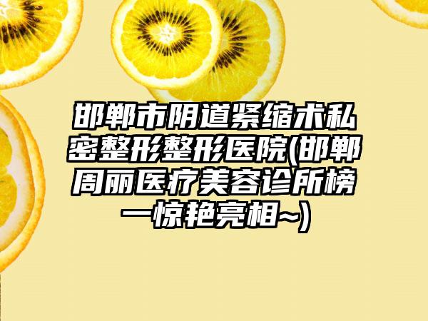 邯郸市阴道紧缩术私密整形整形医院(邯郸周丽医疗美容诊所榜一惊艳亮相~)