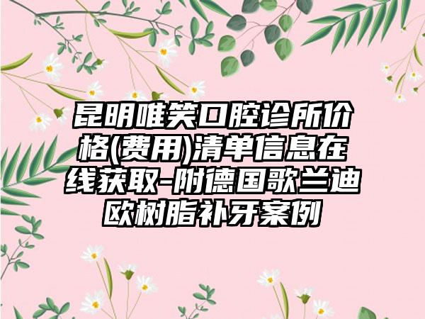 昆明唯笑口腔诊所价格(费用)清单信息在线获取-附德国歌兰迪欧树脂补牙案例