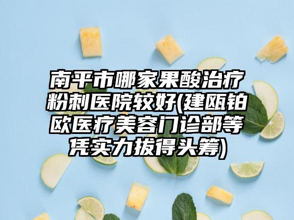 南平市哪家果酸治疗粉刺医院较好(建瓯铂欧医疗美容门诊部等凭实力拔得头筹)