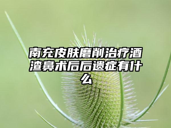 南充皮肤磨削治疗酒渣鼻术后后遗症有什么