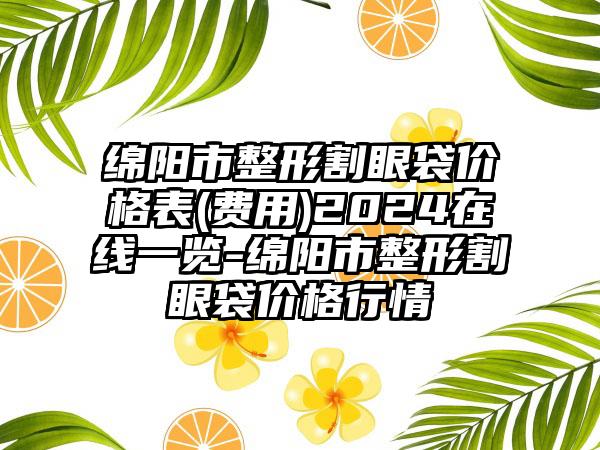 绵阳市整形割眼袋价格表(费用)2024在线一览-绵阳市整形割眼袋价格行情