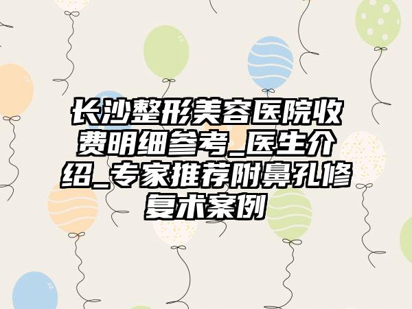 长沙整形美容医院收费明细参考_医生介绍_专家推荐附鼻孔修复术案例