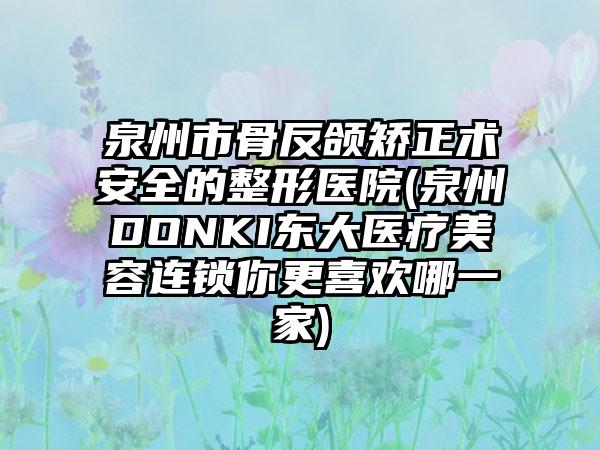 泉州市骨反颌矫正术安全的整形医院(泉州DONKI东大医疗美容连锁你更喜欢哪一家)