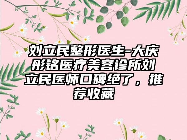 刘立民整形医生-大庆彤铭医疗美容诊所刘立民医师口碑绝了，推荐收藏