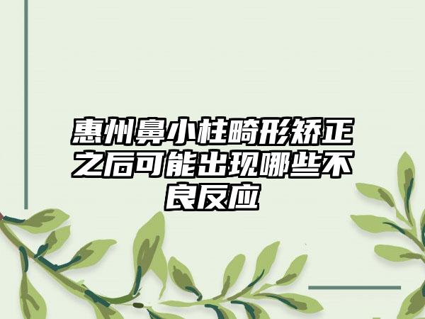 惠州鼻小柱畸形矫正之后可能出现哪些不良反应