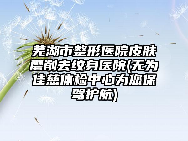 芜湖市整形医院皮肤磨削去纹身医院(无为佳慈体检中心为您保驾护航)