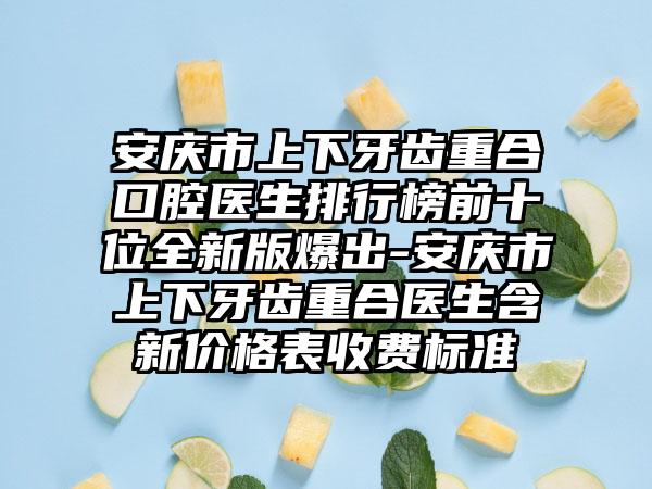 安庆市上下牙齿重合口腔医生排行榜前十位全新版爆出-安庆市上下牙齿重合医生含新价格表收费标准