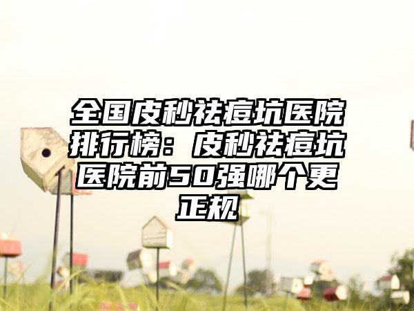 全国皮秒祛痘坑医院排行榜：皮秒祛痘坑医院前50强哪个更正规