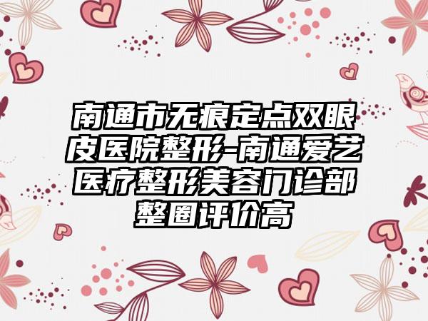 南通市无痕定点双眼皮医院整形-南通爱艺医疗整形美容门诊部整圈评价高