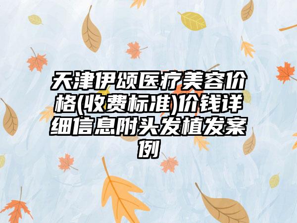 天津伊颂医疗美容价格(收费标准)价钱详细信息附头发植发案例