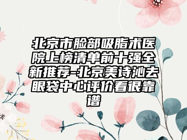 北京市脸部吸脂术医院上榜清单前十强全新推荐-北京美诗沁去眼袋中心评价看很靠谱