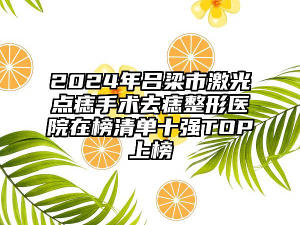 2024年吕梁市激光点痣手术去痣整形医院在榜清单十强TOP上榜