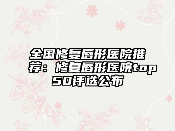 全国修复唇形医院推荐：修复唇形医院top50评选公布