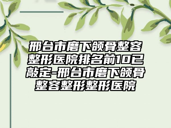 邢台市磨下颌骨整容整形医院排名前10已敲定-邢台市磨下颌骨整容整形整形医院