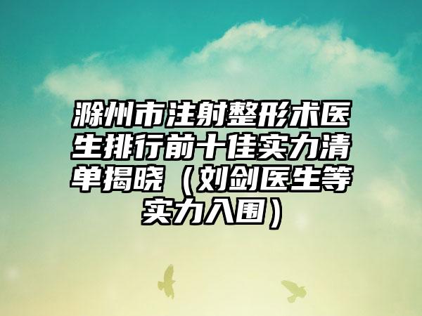 滁州市注射整形术医生排行前十佳实力清单揭晓（刘剑医生等实力入围）