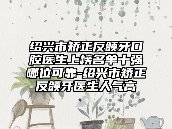 绍兴市矫正反颌牙口腔医生上榜名单十强哪位可靠-绍兴市矫正反颌牙医生人气高