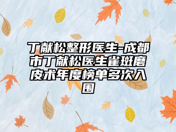 丁献松整形医生-成都市丁献松医生雀斑磨皮术年度榜单多次入围